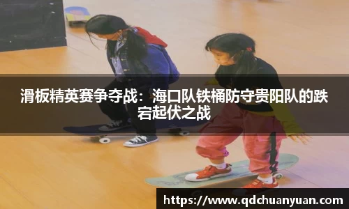 滑板精英赛争夺战：海口队铁桶防守贵阳队的跌宕起伏之战