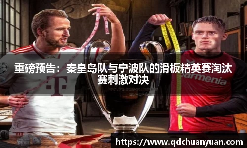 重磅预告：秦皇岛队与宁波队的滑板精英赛淘汰赛刺激对决